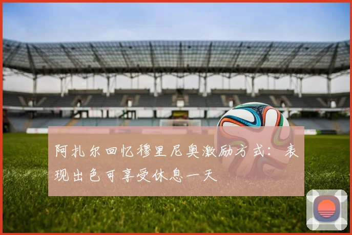 阿扎尔回忆穆里尼奥激励方式：表现出色可享受休息一天