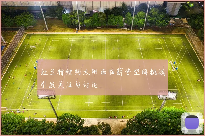 杜兰特续约太阳面临薪资空间挑战引发关注与讨论