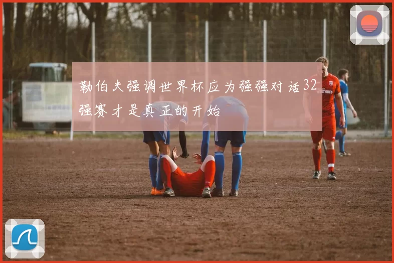 勒伯夫强调世界杯应为强强对话32强赛才是真正的开始
