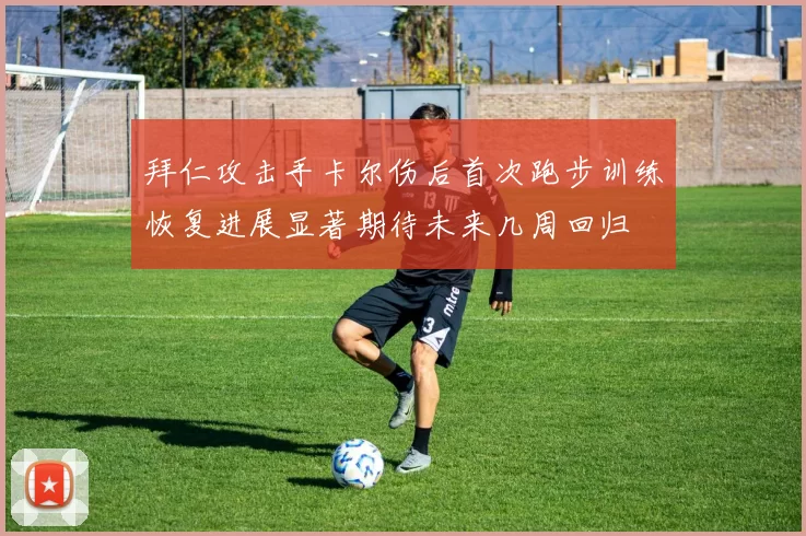 拜仁攻击手卡尔伤后首次跑步训练恢复进展显著期待未来几周回归