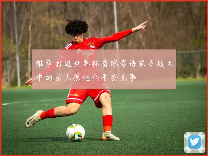维萨打进世界杯首球寄语家乡战火中的亲人愿他们平安无事