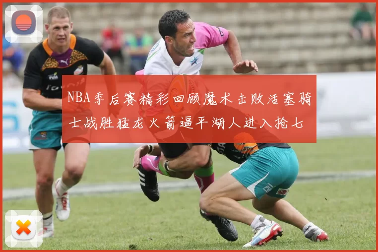 NBA季后赛精彩回顾魔术击败活塞骑士战胜猛龙火箭逼平湖人进入抢七大战