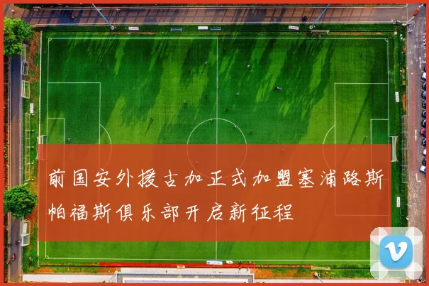 前国安外援古加正式加盟塞浦路斯帕福斯俱乐部开启新征程