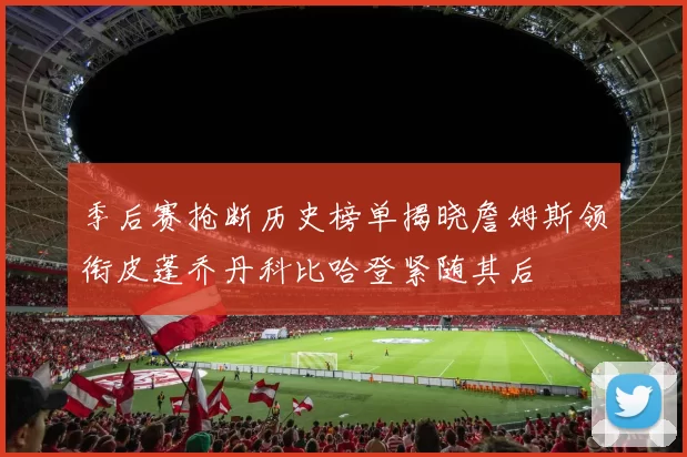 季后赛抢断历史榜单揭晓詹姆斯领衔皮蓬乔丹科比哈登紧随其后