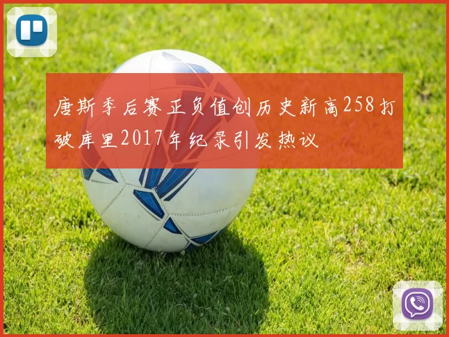 唐斯季后赛正负值创历史新高258打破库里2017年纪录引发热议