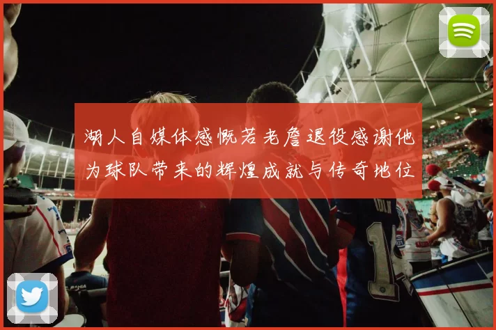 湖人自媒体感慨若老詹退役感谢他为球队带来的辉煌成就与传奇地位