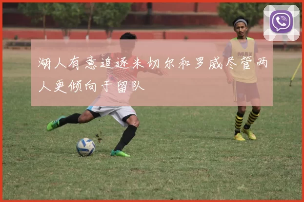 湖人有意追逐米切尔和罗威尽管两人更倾向于留队