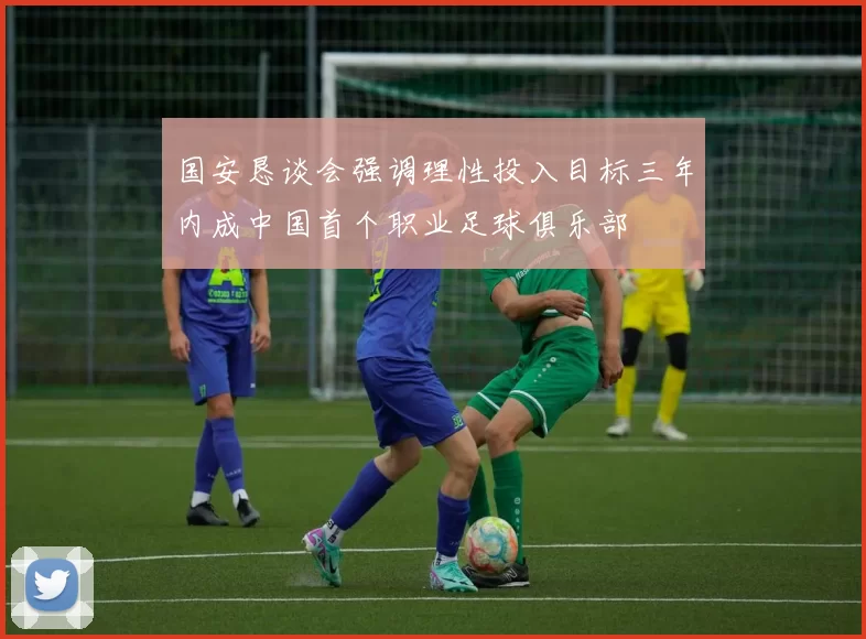 国安恳谈会强调理性投入目标三年内成中国首个职业足球俱乐部