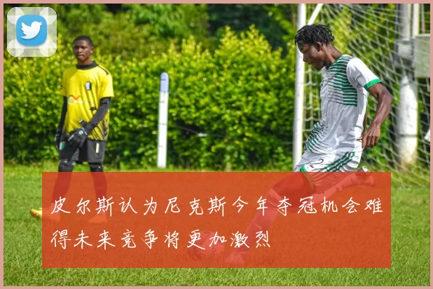 皮尔斯认为尼克斯今年夺冠机会难得未来竞争将更加激烈