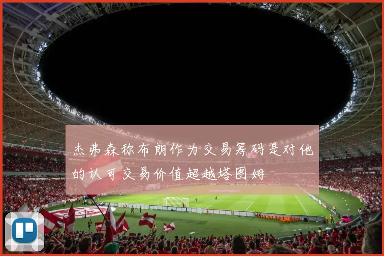 杰弗森称布朗作为交易筹码是对他的认可交易价值超越塔图姆