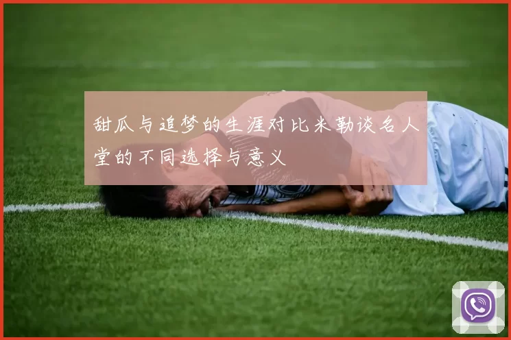 甜瓜与追梦的生涯对比米勒谈名人堂的不同选择与意义