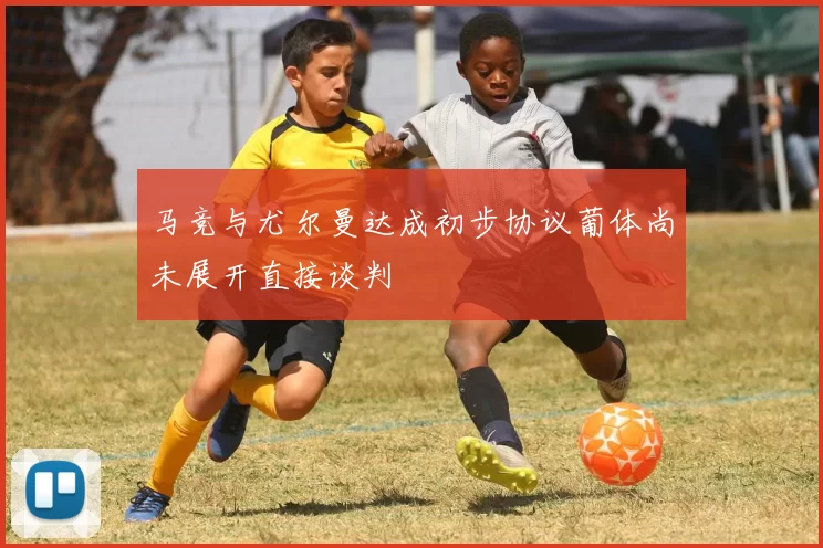 马竞与尤尔曼达成初步协议葡体尚未展开直接谈判