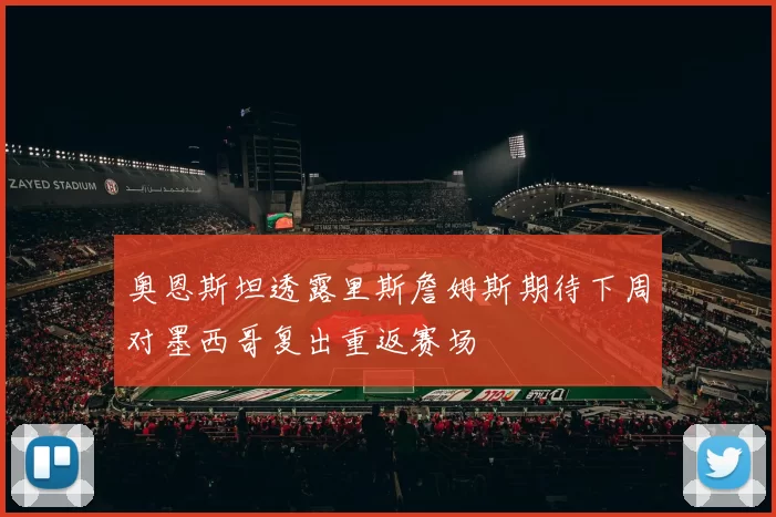 奥恩斯坦透露里斯詹姆斯期待下周对墨西哥复出重返赛场