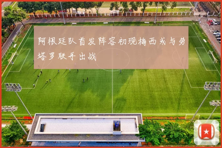 阿根廷队首发阵容初现梅西或与劳塔罗联手出战