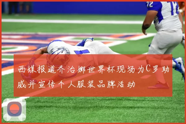 西媒报道乔治娜世界杯现场为C罗助威并宣传个人服装品牌活动