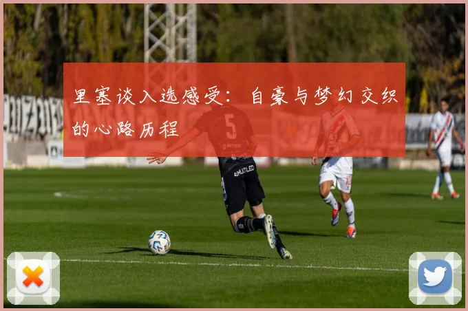 里塞谈入选感受：自豪与梦幻交织的心路历程