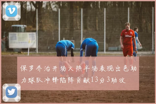 保罗乔治开场火热半场表现出色助力球队冲锋陷阵贡献13分3助攻