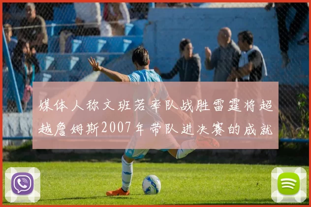 媒体人称文班若率队战胜雷霆将超越詹姆斯2007年带队进决赛的成就