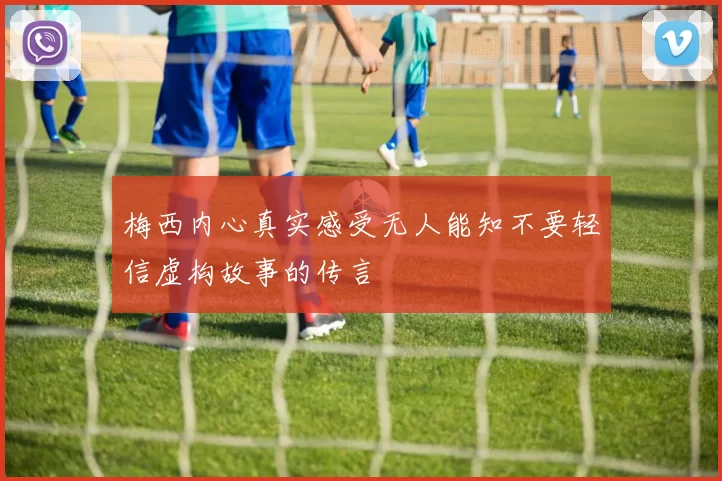 梅西内心真实感受无人能知不要轻信虚构故事的传言