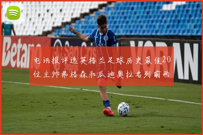 电讯报评选英格兰足球历史最佳20位主帅弗格森和瓜迪奥拉名列前两位